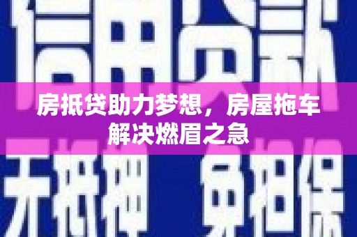 关岭房抵贷助力梦想，房屋拖车解决燃眉之急