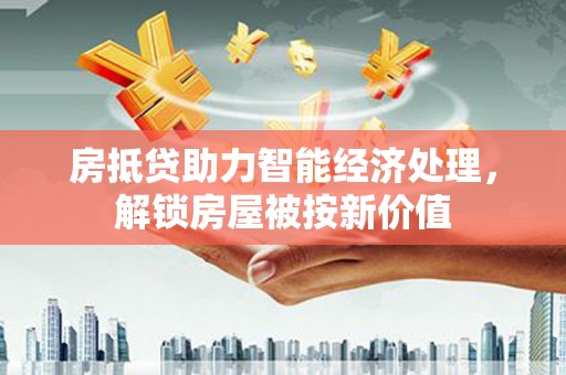关岭房抵贷助力智能经济处理，解锁房屋被按新价值