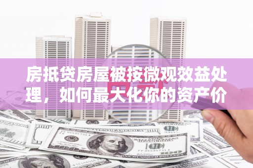于田房抵贷房屋被按微观效益处理，如何最大化你的资产价值？