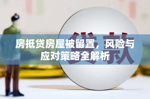 湖南房抵贷房屋被留置，风险与应对策略全解析