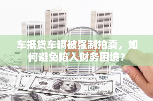 临湘车抵贷车辆被强制拍卖，如何避免陷入财务困境？