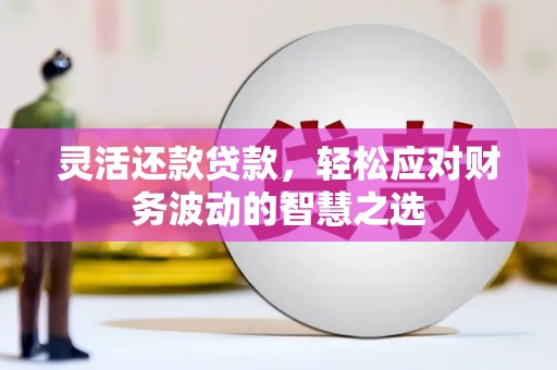 于田灵活还款贷款，轻松应对财务波动的智慧之选