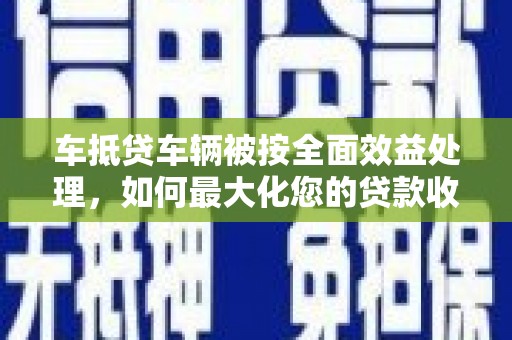 临湘车抵贷车辆被按全面效益处理，如何最大化您的贷款收益？