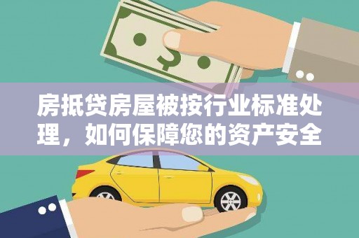 嘉峪关房抵贷房屋被按行业标准处理，如何保障您的资产安全？