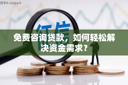 泊头免费咨询贷款，如何轻松解决资金需求？
