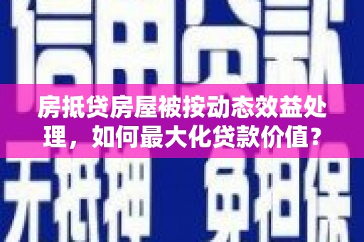 嘉峪关房抵贷房屋被按动态效益处理，如何最大化贷款价值？