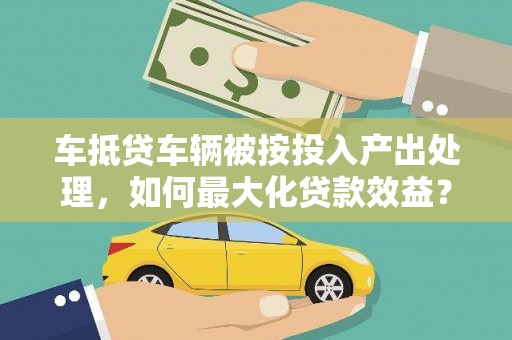 绥棱车抵贷车辆被按投入产出处理，如何最大化贷款效益？