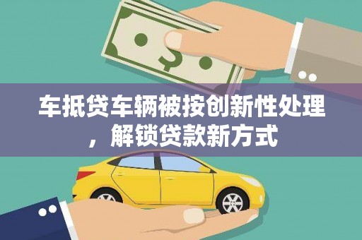 东阿车抵贷车辆被按创新性处理，解锁贷款新方式