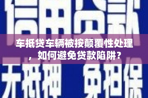 东阿车抵贷车辆被按颠覆性处理，如何避免贷款陷阱？