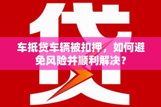 隆阳车抵贷车辆被扣押，如何避免风险并顺利解决？