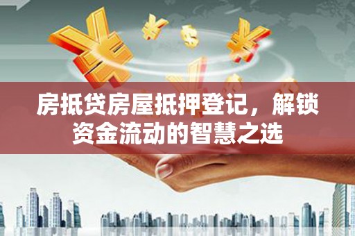 山南房抵贷房屋抵押登记，解锁资金流动的智慧之选