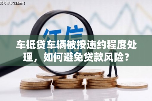 山南车抵贷车辆被按违约程度处理，如何避免贷款风险？