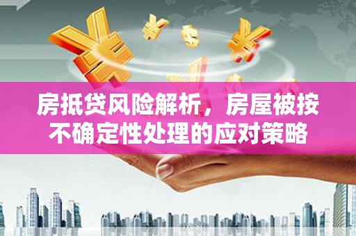 玛家房抵贷风险解析，房屋被按不确定性处理的应对策略