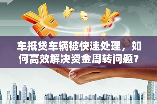 乐业车抵贷车辆被快速处理，如何高效解决资金周转问题？