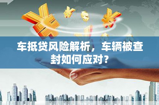 乐业车抵贷风险解析，车辆被查封如何应对？