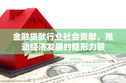 乐业金融贷款行业社会贡献，推动经济发展的隐形力量
