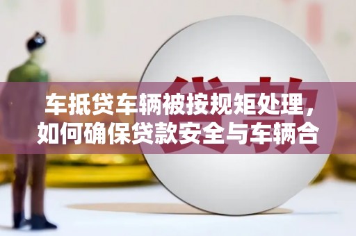 随县车抵贷车辆被按规矩处理，如何确保贷款安全与车辆合规？