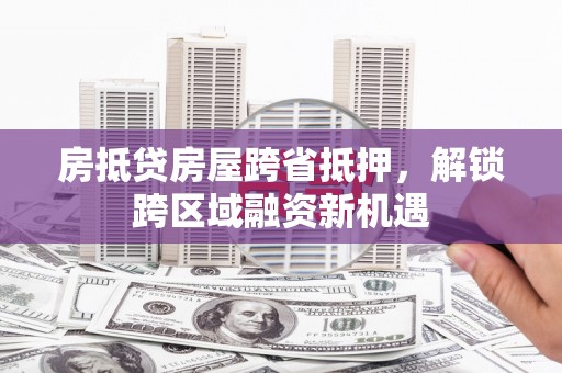 文山房抵贷房屋跨省抵押，解锁跨区域融资新机遇