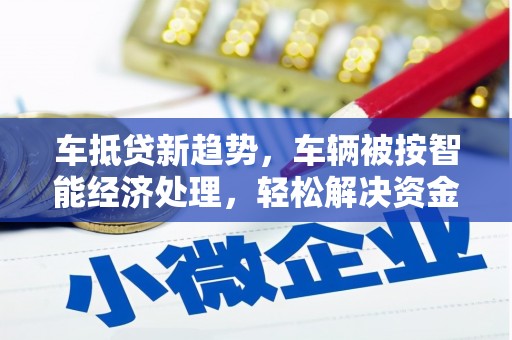 文山车抵贷新趋势，车辆被按智能经济处理，轻松解决资金难题