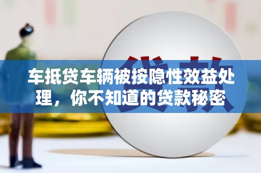 文山车抵贷车辆被按隐性效益处理，你不知道的贷款秘密