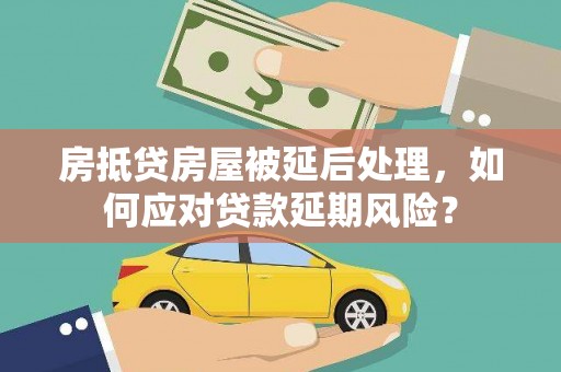 褒忠房抵贷房屋被延后处理，如何应对贷款延期风险？