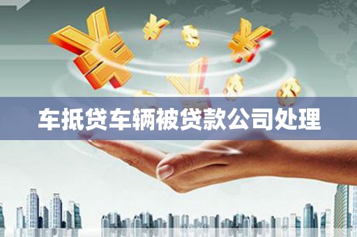 文山车抵贷车辆被贷款公司处理