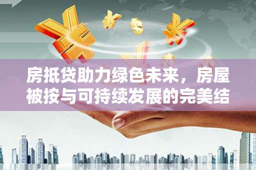 文山房抵贷助力绿色未来，房屋被按与可持续发展的完美结合