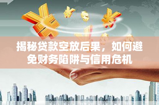 正定揭秘贷款空放后果，如何避免财务陷阱与信用危机
