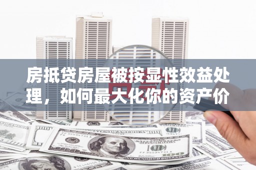 文山房抵贷房屋被按显性效益处理，如何最大化你的资产价值？