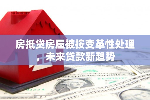 杏花岭房抵贷房屋被按变革性处理，未来贷款新趋势