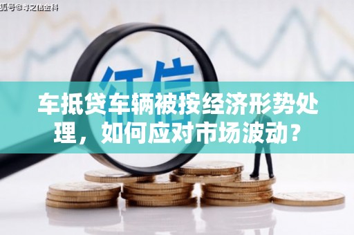 惠民车抵贷车辆被按经济形势处理，如何应对市场波动？