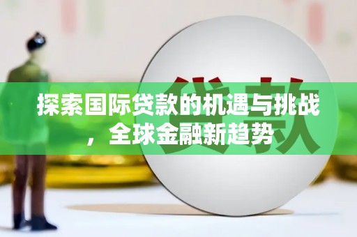 玛家探索国际贷款的机遇与挑战，全球金融新趋势