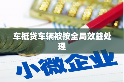 玛家车抵贷车辆被按全局效益处理