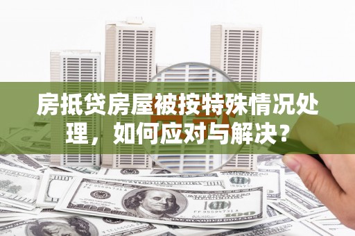 江达房抵贷房屋被按特殊情况处理，如何应对与解决？