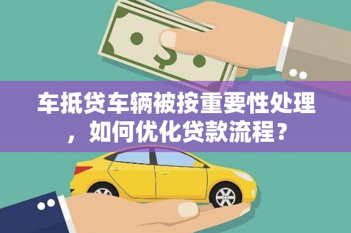 关岭车抵贷车辆被按重要性处理，如何优化贷款流程？