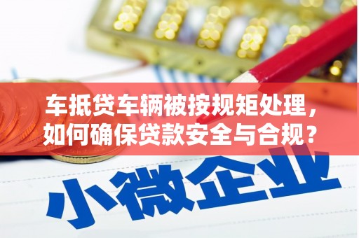 梁河车抵贷车辆被按规矩处理，如何确保贷款安全与合规？