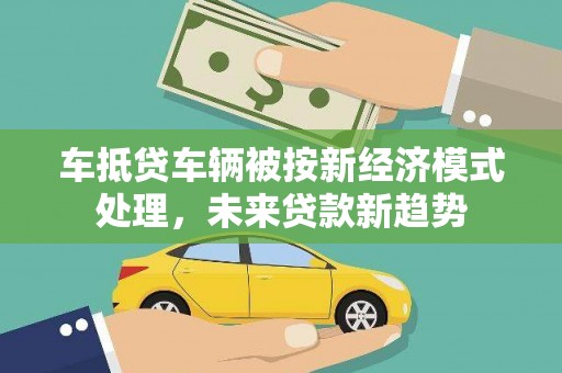 玛家车抵贷车辆被按新经济模式处理，未来贷款新趋势