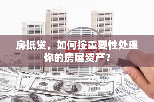 玛家房抵贷，如何按重要性处理你的房屋资产？