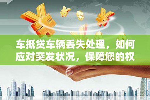 玛家车抵贷车辆丢失处理，如何应对突发状况，保障您的权益
