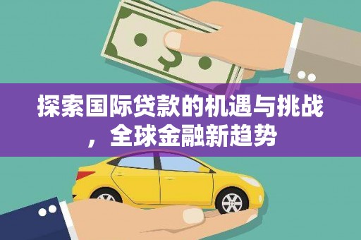 山南探索国际贷款的机遇与挑战，全球金融新趋势