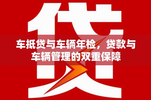 汉阳车抵贷与车辆年检，贷款与车辆管理的双重保障