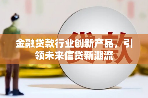 改则金融贷款行业创新产品，引领未来信贷新潮流