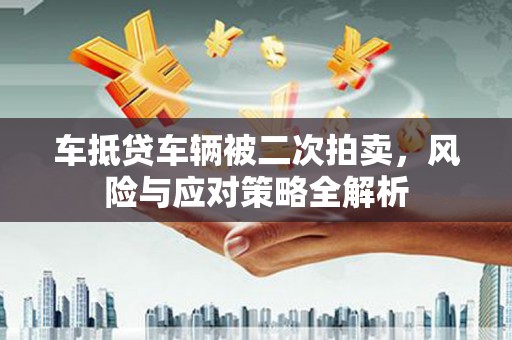 雨花车抵贷车辆被二次拍卖，风险与应对策略全解析