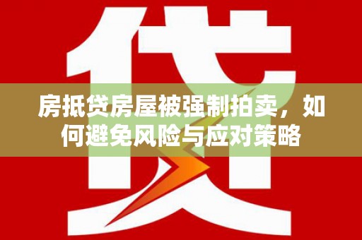 策勒房抵贷房屋被强制拍卖，如何避免风险与应对策略