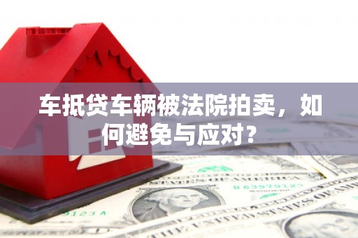 武强车抵贷车辆被法院拍卖，如何避免与应对？