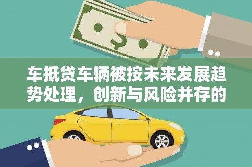 张掖车抵贷车辆被按未来发展趋势处理，创新与风险并存的金融新模式