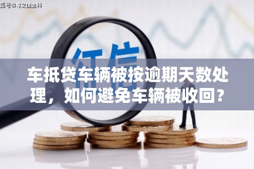 沁源车抵贷车辆被按逾期天数处理，如何避免车辆被收回？