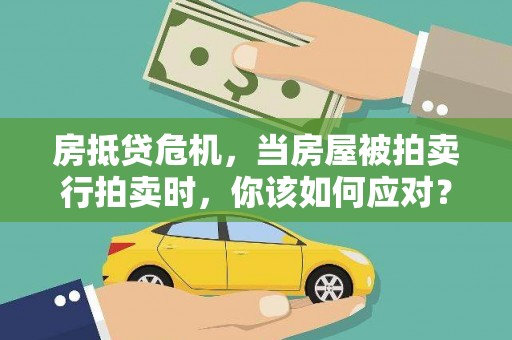 安乡房抵贷危机，当房屋被拍卖行拍卖时，你该如何应对？
