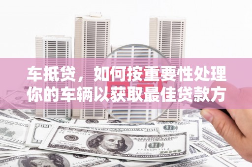 长春车抵贷，如何按重要性处理你的车辆以获取最佳贷款方案