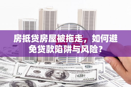 肇庆房抵贷房屋被拖走，如何避免贷款陷阱与风险？